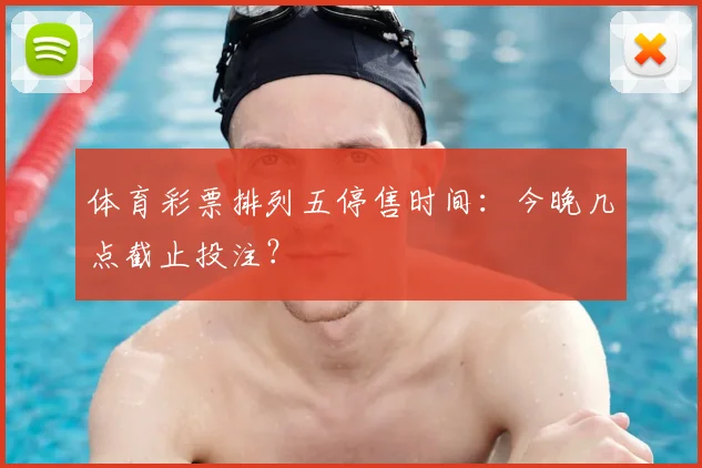 体育彩票排列五停售时间:今晚几点截止投注?