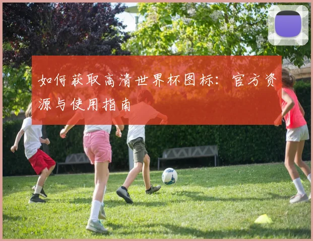 如何获取高清世界杯图标：官方资源与使用指南