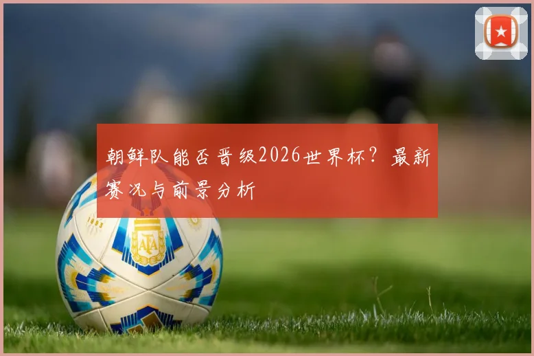 朝鲜队能否晋级2026世界杯？最新赛况与前景分析