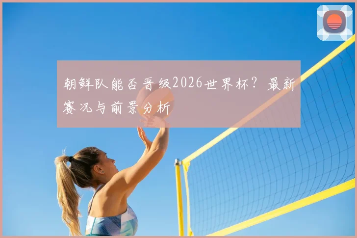 朝鲜队能否晋级2026世界杯？最新赛况与前景分析